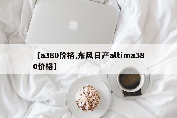 【a380价格,东风日产altima380价格】