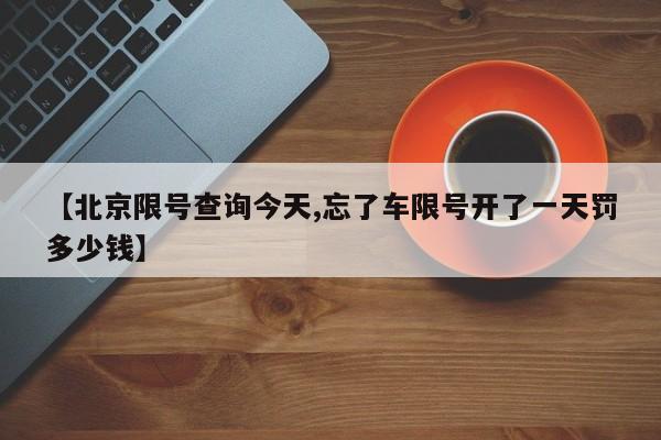 【北京限号查询今天,忘了车限号开了一天罚多少钱】