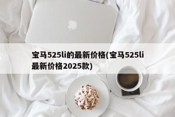 宝马525li的最新价格(宝马525li最新价格2025款)