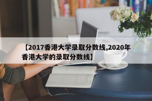 【2017香港大学录取分数线,2020年香港大学的录取分数线】