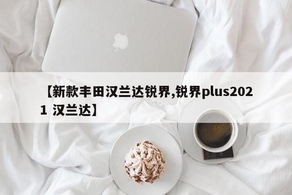 【新款丰田汉兰达锐界,锐界plus2021 汉兰达】