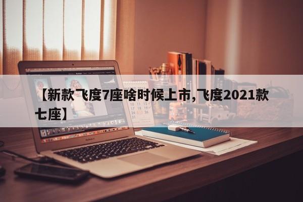 【新款飞度7座啥时候上市,飞度2021款七座】