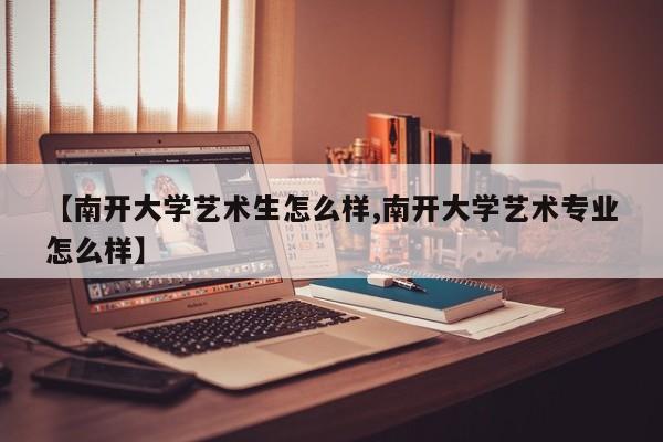 【南开大学艺术生怎么样,南开大学艺术专业怎么样】