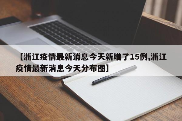 【浙江疫情最新消息今天新增了15例,浙江疫情最新消息今天分布图】