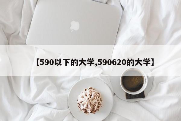 【590以下的大学,590620的大学】