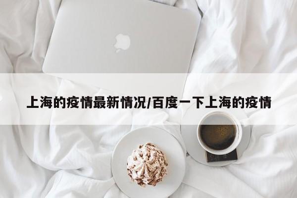 上海的疫情最新情况/百度一下上海的疫情
