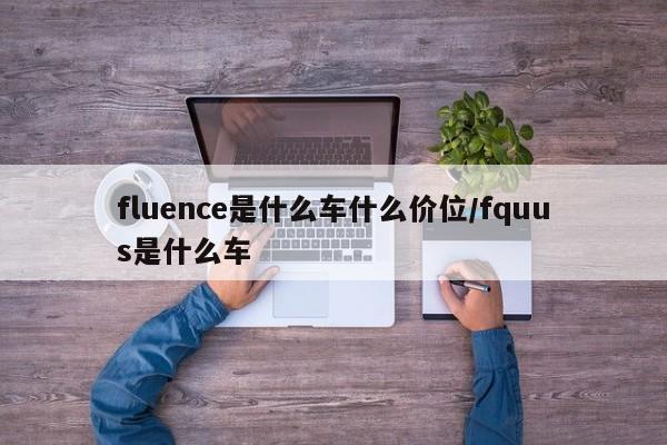 fluence是什么车什么价位/fquus是什么车