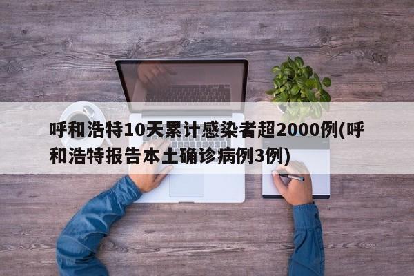呼和浩特10天累计感染者超2000例(呼和浩特报告本土确诊病例3例)
