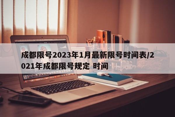 成都限号2023年1月最新限号时间表/2021年成都限号规定 时间