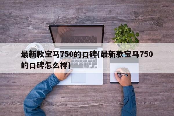 最新款宝马750的口碑(最新款宝马750的口碑怎么样)