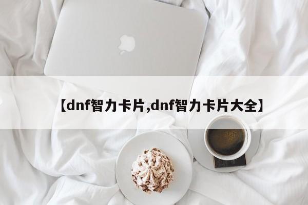 【dnf智力卡片,dnf智力卡片大全】