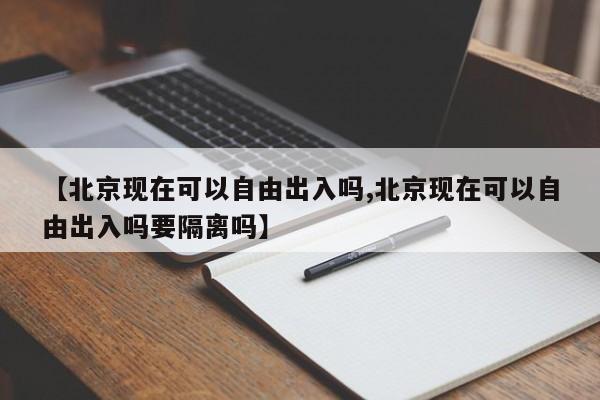 【北京现在可以自由出入吗,北京现在可以自由出入吗要隔离吗】