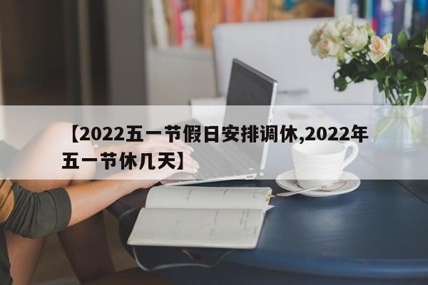【2022五一节假日安排调休,2022年五一节休几天】