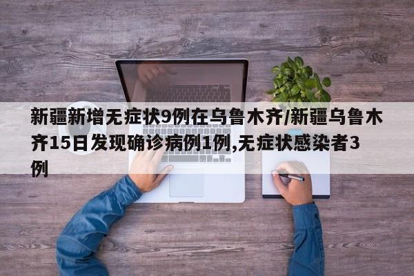 新疆新增无症状9例在乌鲁木齐/新疆乌鲁木齐15日发现确诊病例1例,无症状感染者3例
