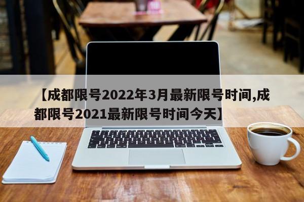 【成都限号2022年3月最新限号时间,成都限号2021最新限号时间今天】