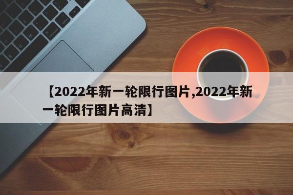 【2022年新一轮限行图片,2022年新一轮限行图片高清】