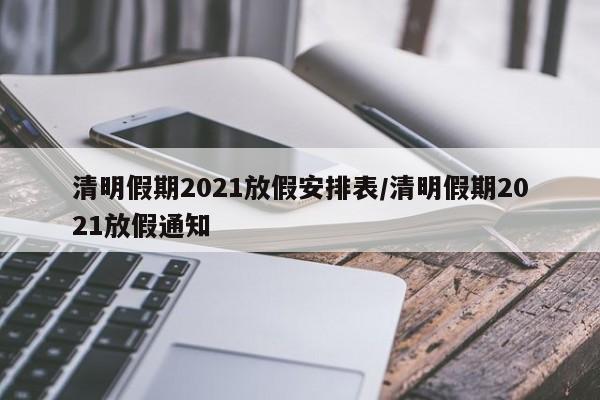 清明假期2021放假安排表/清明假期2021放假通知