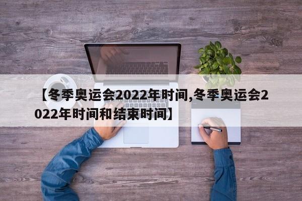 【冬季奥运会2022年时间,冬季奥运会2022年时间和结束时间】