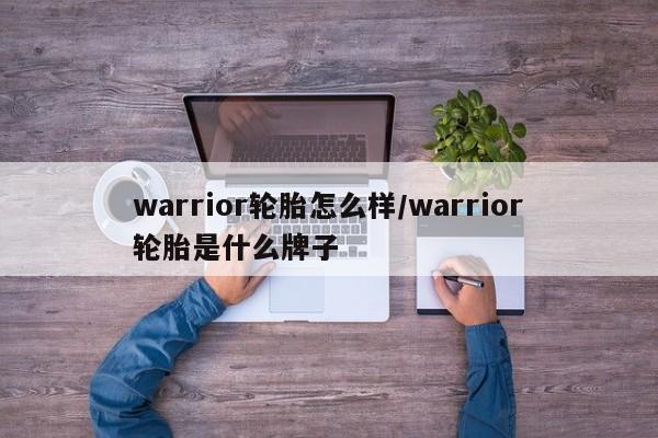 warrior轮胎怎么样/warrior轮胎是什么牌子