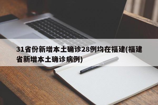 31省份新增本土确诊28例均在福建(福建省新增本土确诊病例)