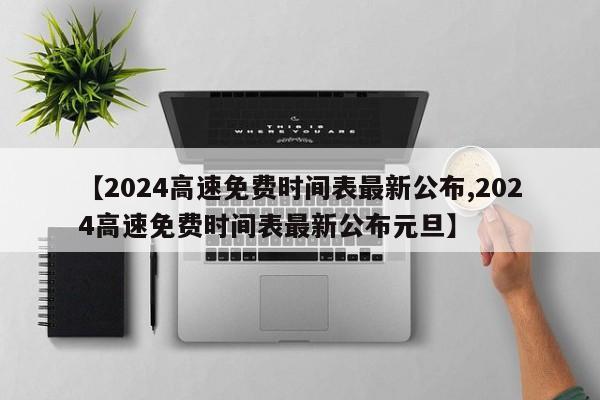 【2024高速免费时间表最新公布,2024高速免费时间表最新公布元旦】
