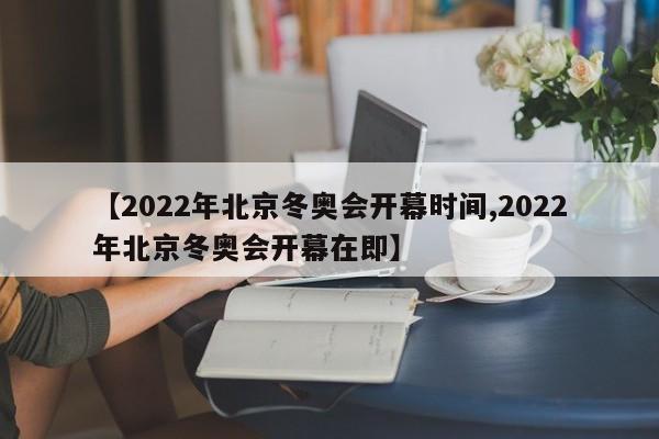 【2022年北京冬奥会开幕时间,2022年北京冬奥会开幕在即】
