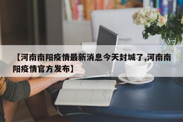 【河南南阳疫情最新消息今天封城了,河南南阳疫情官方发布】