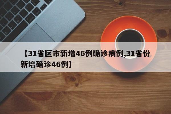 【31省区市新增46例确诊病例,31省份新增确诊46例】