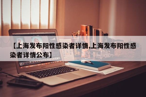 【上海发布阳性感染者详情,上海发布阳性感染者详情公布】
