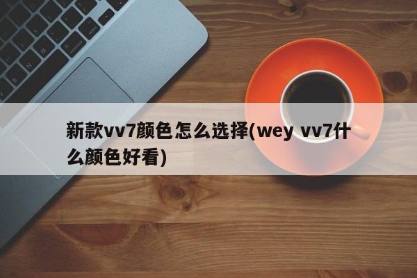 新款vv7颜色怎么选择(wey vv7什么颜色好看)