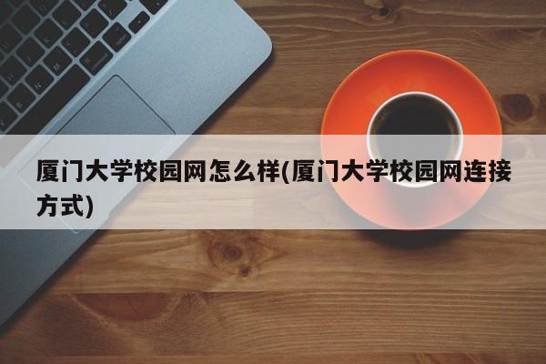 厦门大学校园网怎么样(厦门大学校园网连接方式)