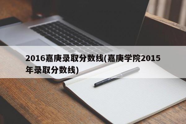 2016嘉庚录取分数线(嘉庚学院2015年录取分数线)