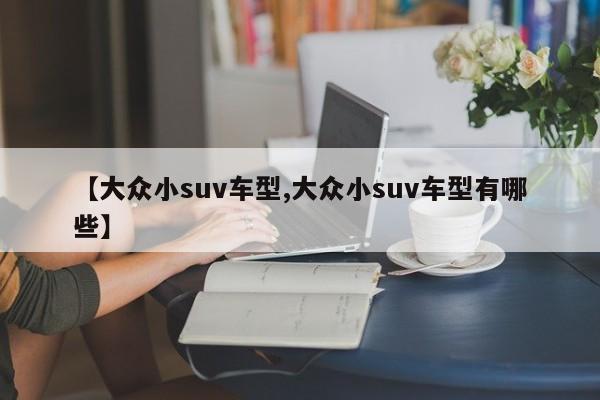 【大众小suv车型,大众小suv车型有哪些】