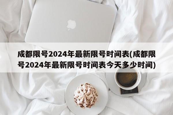 成都限号2024年最新限号时间表(成都限号2024年最新限号时间表今天多少时间)