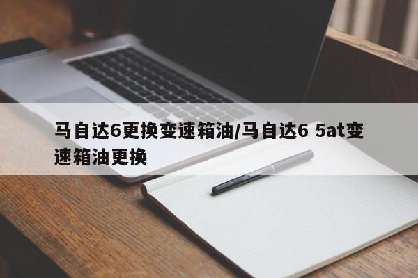 马自达6更换变速箱油/马自达6 5at变速箱油更换