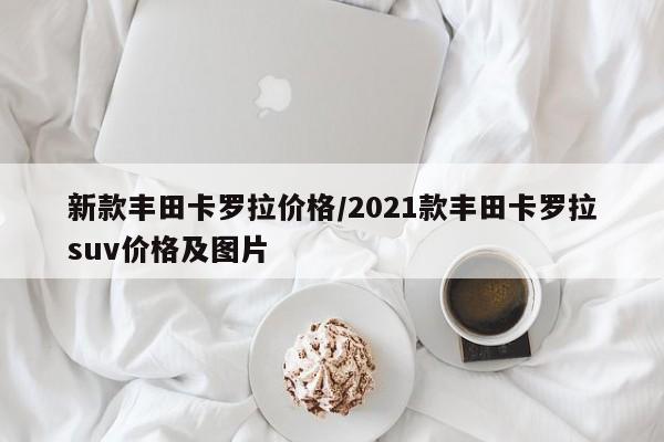 新款丰田卡罗拉价格/2021款丰田卡罗拉suv价格及图片