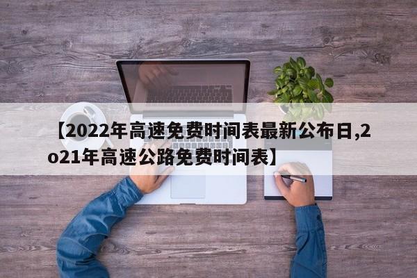 【2022年高速免费时间表最新公布日,2o21年高速公路免费时间表】