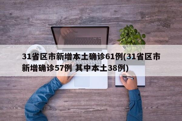31省区市新增本土确诊61例(31省区市新增确诊57例 其中本土38例)