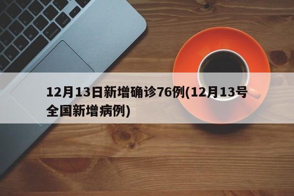 12月13日新增确诊76例(12月13号全国新增病例)