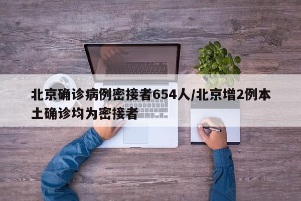 北京确诊病例密接者654人/北京增2例本土确诊均为密接者