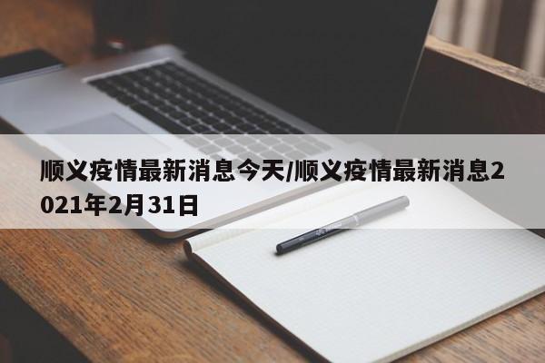 顺义疫情最新消息今天/顺义疫情最新消息2021年2月31日