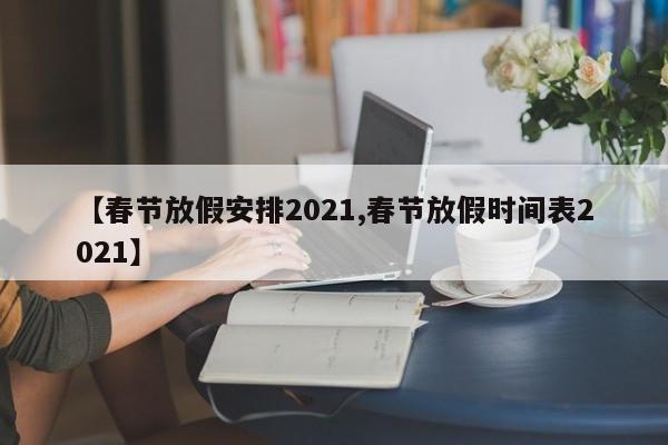 【春节放假安排2021,春节放假时间表2021】