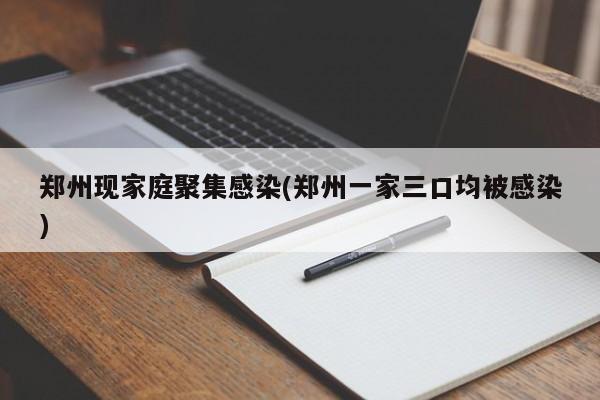郑州现家庭聚集感染(郑州一家三口均被感染)