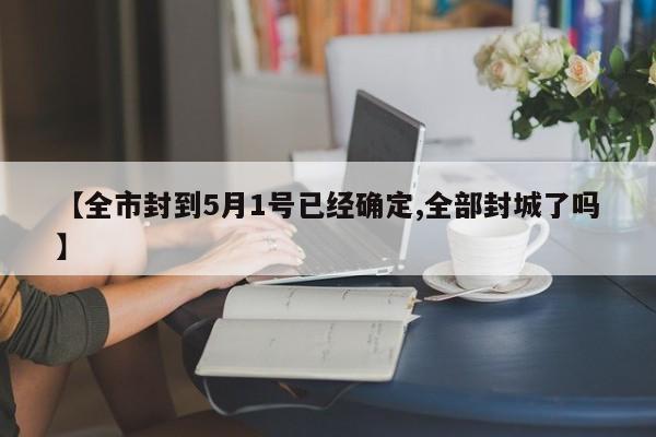 【全市封到5月1号已经确定,全部封城了吗】