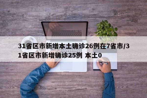 31省区市新增本土确诊26例在7省市/31省区市新增确诊25例 本土0