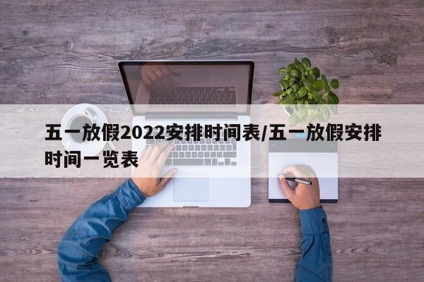 五一放假2022安排时间表/五一放假安排时间一览表