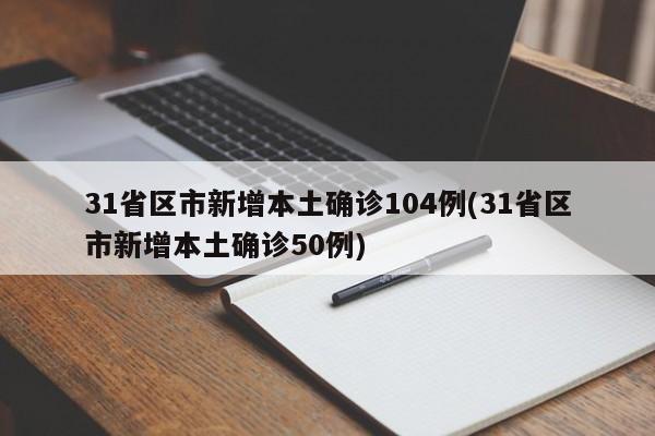 31省区市新增本土确诊104例(31省区市新增本土确诊50例)