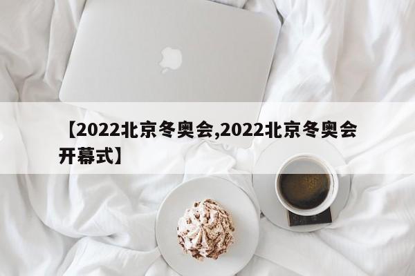 【2022北京冬奥会,2022北京冬奥会开幕式】