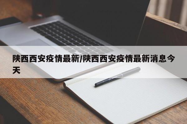 陕西西安疫情最新/陕西西安疫情最新消息今天