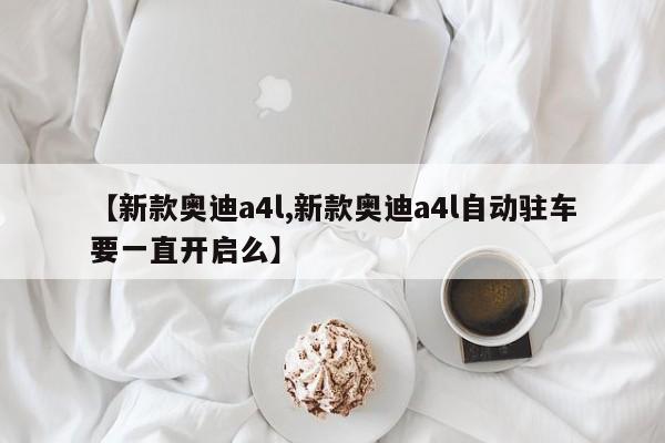【新款奥迪a4l,新款奥迪a4l自动驻车要一直开启么】
